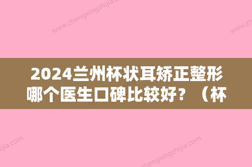 2024兰州杯状耳矫正整形哪个医生口碑比较好？（杯状耳整形比较好的医院）