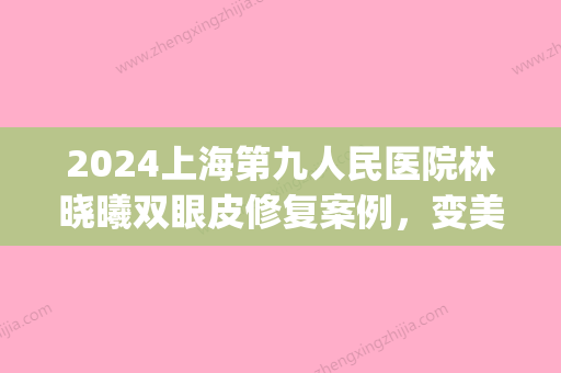 2024上海第九人民医院林晓曦双眼皮修复案例，变美并不困难(上海九院朱慧敏修复双眼皮)