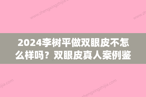 2024李树平做双眼皮不怎么样吗？双眼皮真人案例鉴赏，美极了(合肥李树平修复双眼皮)