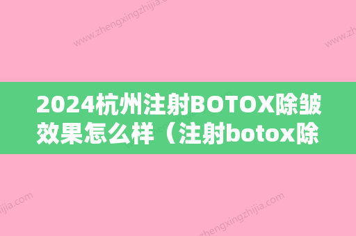 2024杭州注射BOTOX除皱效果怎么样（注射botox除皱好不）