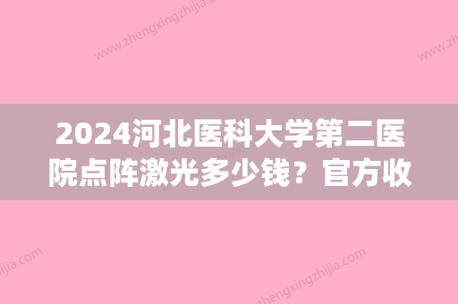 2024河北医科大学第二医院点阵激光多少钱？官方收费明细及案例分享(二医院点阵激光价格)