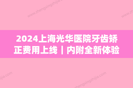 2024上海光华医院牙齿矫正费用上线｜内附全新体验案例(光华口腔医院矫牙多少钱)