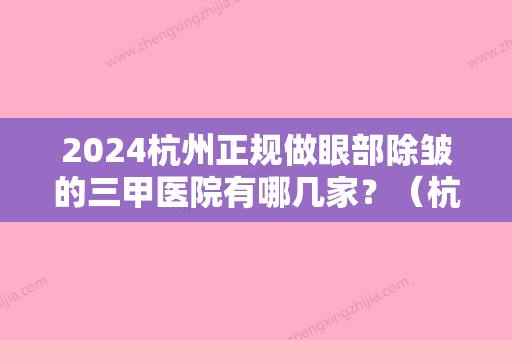 2024杭州正规做眼部除皱的三甲医院有哪几家？（杭州正规做眼部除皱的三甲医院有哪几家呀）