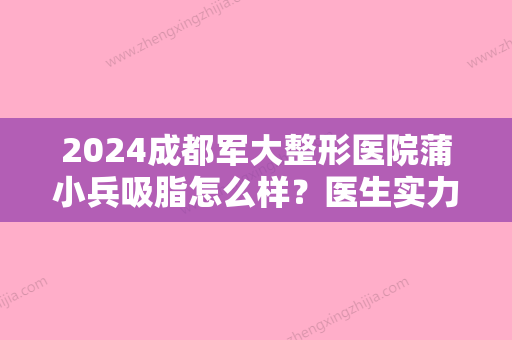 2024成都军大整形医院蒲小兵吸脂怎么样？医生实力及案例一览