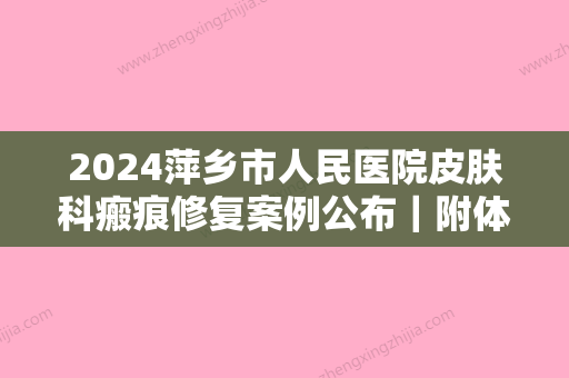 2024萍乡市人民医院皮肤科瘢痕修复案例公布｜附体验前后对比图