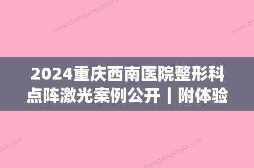 2024重庆西南医院整形科点阵激光案例公开｜附体验前后效果图(重庆西南整形医院激光手术)