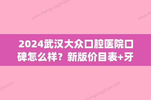 2024武汉大众口腔医院口碑怎么样？新版价目表+牙齿矫正案例展示(武汉市大众口腔医院)