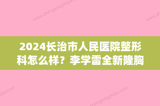 2024长治市人民医院整形科怎么样？李学雷全新隆胸案例公布(长治美容整形医院)