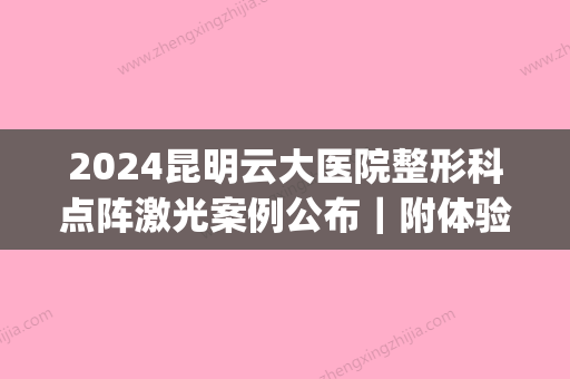 2024昆明云大医院整形科点阵激光案例公布｜附体验效果图(昆明云大第一附属医院整形科)