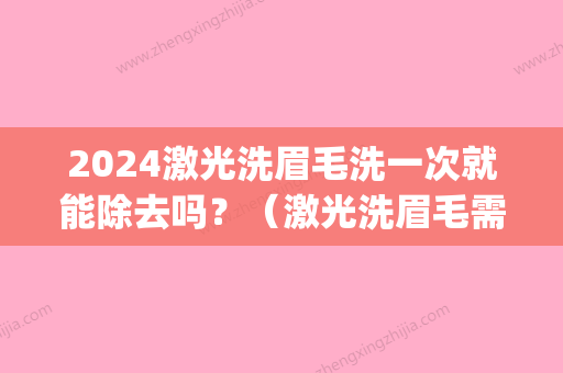 2024激光洗眉毛洗一次就能除去吗？（激光洗眉毛需要刮掉眉毛吗）(激光洗眉毛多久可以完全清除)