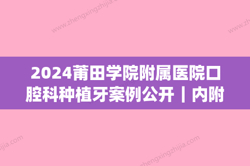 2024莆田学院附属医院口腔科种植牙案例公开｜内附前后对比图(美牙植牙是莆田系办的吗?)