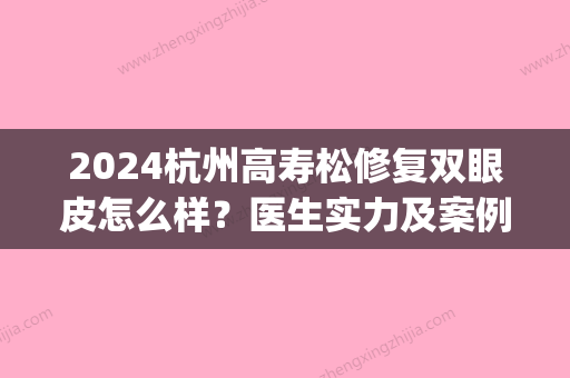 2024杭州高寿松修复双眼皮怎么样？医生实力及案例展示(高寿松修复双眼皮野生案例)