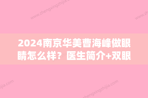 2024南京华美曹海峰做眼睛怎么样？医生简介+双眼皮案例鉴赏(南京华美曹海峰做鼻子多少钱)