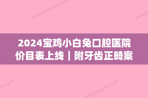 2024宝鸡小白兔口腔医院价目表上线｜附牙齿正畸案例(小白兔儿童口腔医院儿童口腔科怎么样)