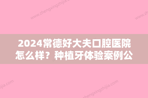 2024常德好大夫口腔医院怎么样？种植牙体验案例公布