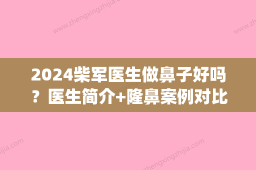 2024柴军医生做鼻子好吗？医生简介+隆鼻案例对比图(上海柴军做鼻子怎么样)