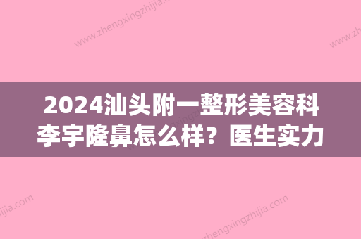 2024汕头附一整形美容科李宇隆鼻怎么样？医生实力及案例公布(汕头一级整容医院有哪些)