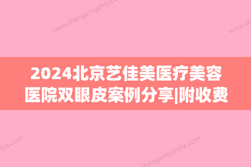 2024北京艺佳美医疗美容医院双眼皮案例分享|附收费详情(202医院做双眼皮手术费用)