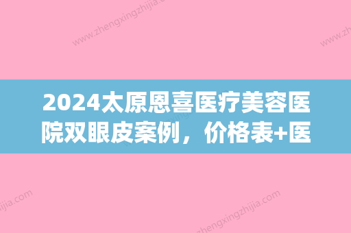 2024太原恩喜医疗美容医院双眼皮案例，价格表+医生风格展示(恩喜整形医院双眼皮多少钱)