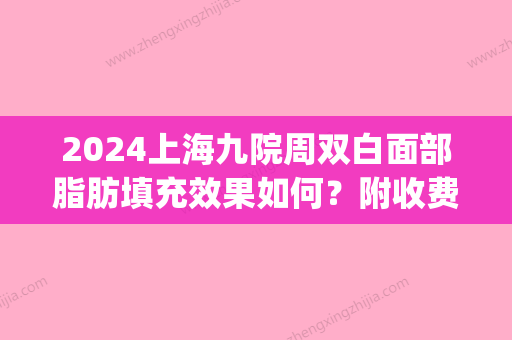 2024上海九院周双白面部脂肪填充效果如何？附收费详情一览(上海九院脂肪填充全脸哪个医生好)