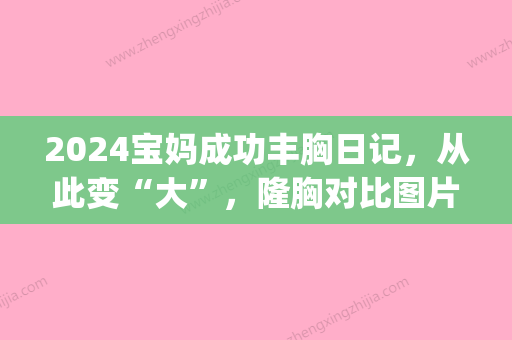 2024宝妈成功丰胸日记，从此变“大”，隆胸对比图片展示(假体丰胸对比图)