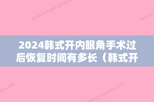 2024韩式开内眼角手术过后恢复时间有多长（韩式开内眼角手术过后恢复时间有多长了）