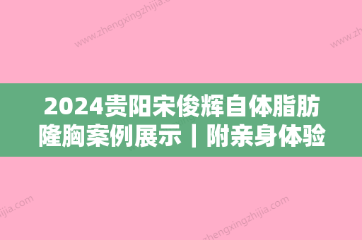 2024贵阳宋俊辉自体脂肪隆胸案例展示｜附亲身体验感悟