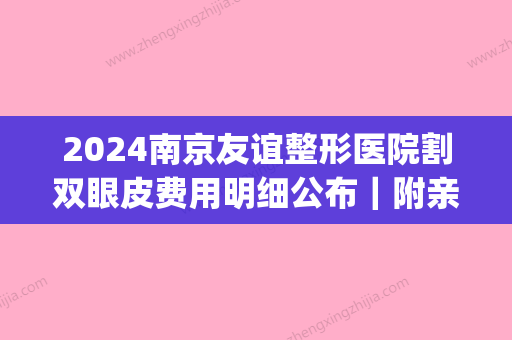 2024南京友谊整形医院割双眼皮费用明细公布｜附亲身体验案例(南京友谊整形医院金院长双眼皮案例)