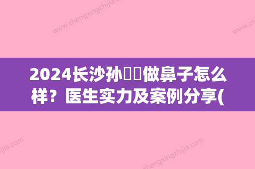 2024长沙孙玥玥做鼻子怎么样？医生实力及案例分享(孙玥玥隆鼻失败案例)