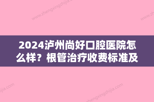 2024泸州尚好口腔医院怎么样？根管治疗收费标准及案例发布