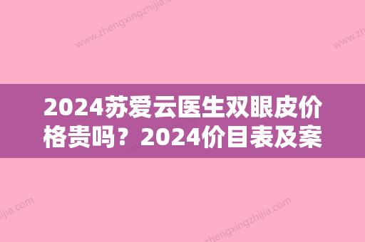 2024苏爱云医生双眼皮价格贵吗？2024价目表及案例一览