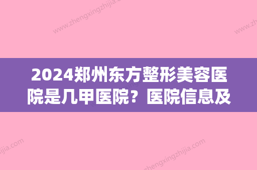 2024郑州东方整形美容医院是几甲医院？医院信息及隆鼻案例分享(郑州东方整形医院是三甲吗)