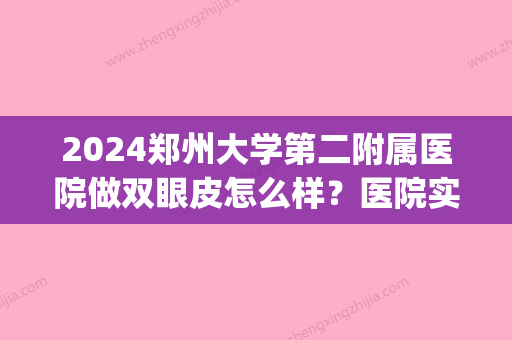 2024郑州大学第二附属医院做双眼皮怎么样？医院实力及案例展示(郑州大学第二附属医院割双眼皮)