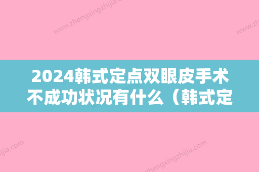 2024韩式定点双眼皮手术不成功状况有什么（韩式定点双眼皮可以维持多久）