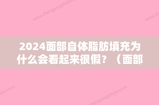 2024面部自体脂肪填充为什么会看起来很假？（面部自体脂肪填充有危险吗）