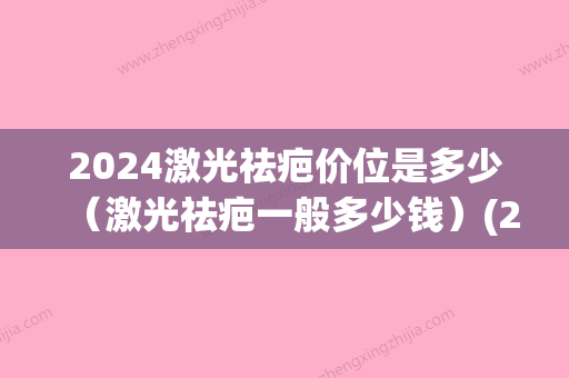 2024激光祛疤价位是多少（激光祛疤一般多少钱）(2024祛疤产品)