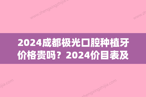 2024成都极光口腔种植牙价格贵吗？2024价目表及案例分享(成都极光口腔种植牙怎么样)