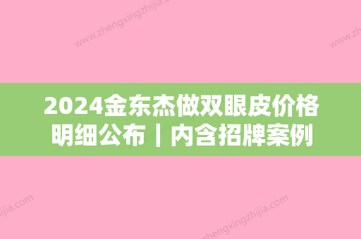 2024金东杰做双眼皮价格明细公布｜内含招牌案例