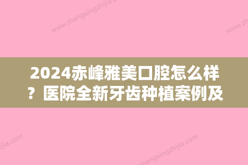 2024赤峰雅美口腔怎么样？医院全新牙齿种植案例及效果图公布