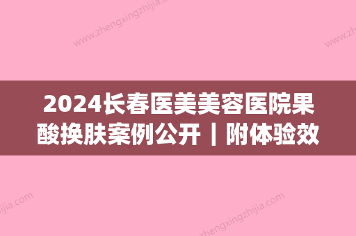 2024长春医美美容医院果酸换肤案例公开｜附体验效果图(果酸换肤亲身经历效果图)