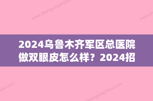 2024乌鲁木齐军区总医院做双眼皮怎么样？2024招牌案例分享(新疆军区总医院双眼皮)