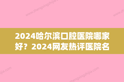 2024哈尔滨口腔医院哪家好？2024网友热评医院名单一览(哈尔滨比较大口腔医院)