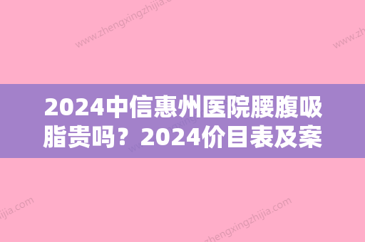 2024中信惠州医院腰腹吸脂贵吗？2024价目表及案例一览