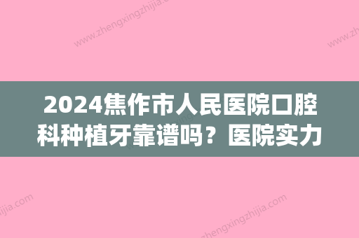 2024焦作市人民医院口腔科种植牙靠谱吗？医院实力及种植牙案例分享(焦作市种植牙哪家医院好)