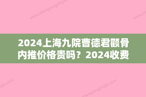 2024上海九院曹德君颧骨内推价格贵吗？2024收费价目表及案例分享