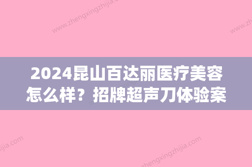 2024昆山百达丽医疗美容怎么样？招牌超声刀体验案例及效果图展示(昆山百达丽整形)