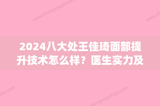 2024八大处王佳琦面部提升技术怎么样？医生实力及案例展示(八大处整形王佳琦)