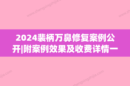 2024裴柄万鼻修复案例公开|附案例效果及收费详情一览