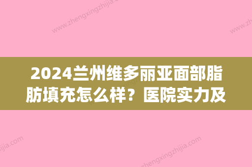 2024兰州维多丽亚面部脂肪填充怎么样？医院实力及案例公布(维多利亚脂肪填充好吗)