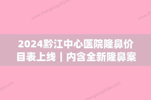 2024黔江中心医院隆鼻价目表上线｜内含全新隆鼻案例(黔江整形医院)